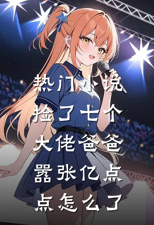 热门小说捡了七个大佬爸爸，嚣张亿点点怎么了