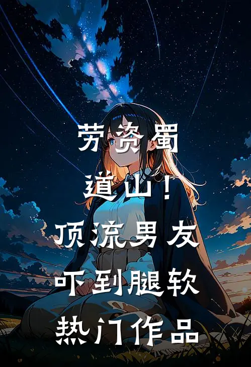劳资蜀道山！顶流男友吓到腿软热门作品