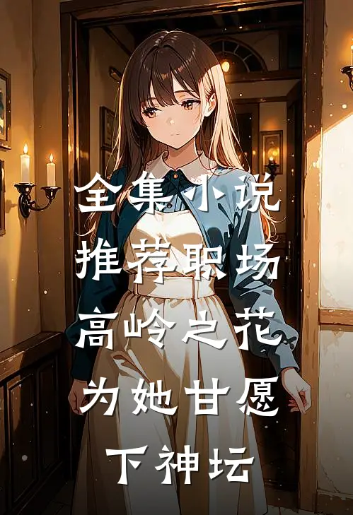 全集小说推荐职场：高岭之花为她甘愿下神坛
