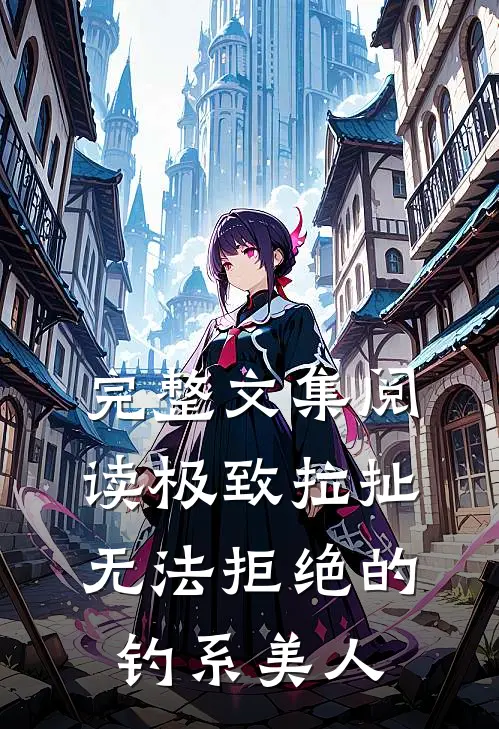 完整文集阅读极致拉扯：无法拒绝的钓系美人