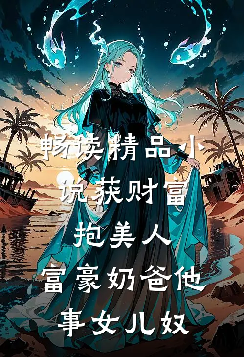 畅读精品小说获财富，抱美人，富豪奶爸他事女儿奴