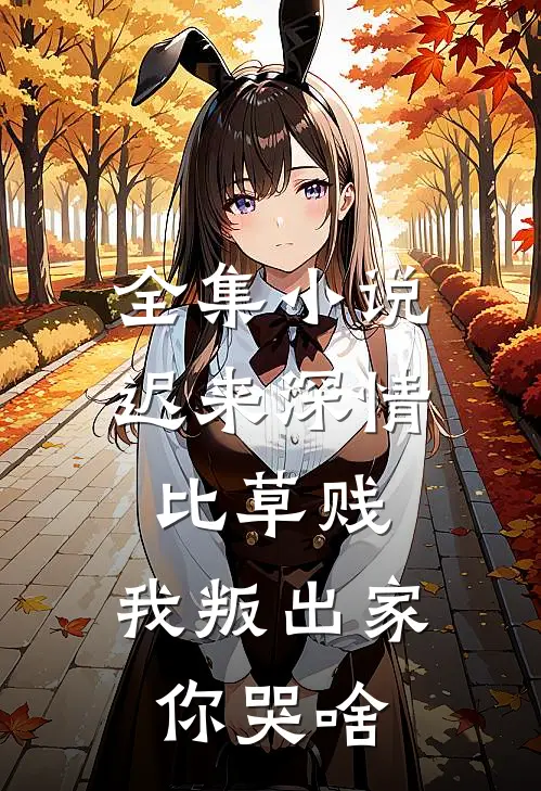 全集小说迟来深情比草贱，我叛出家你哭啥