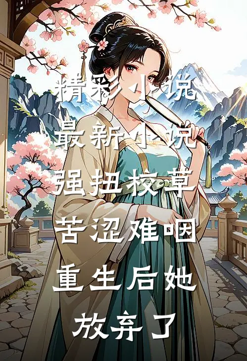 精彩小说最新小说强扭校草苦涩难咽,重生后她放弃了