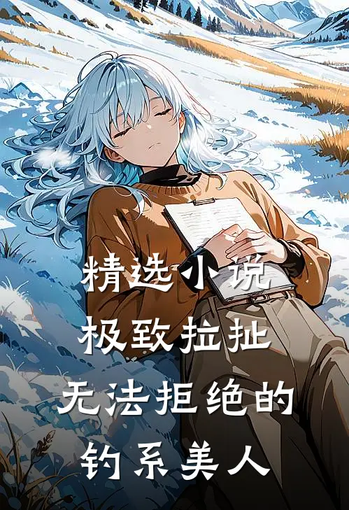 精选小说极致拉扯：无法拒绝的钓系美人