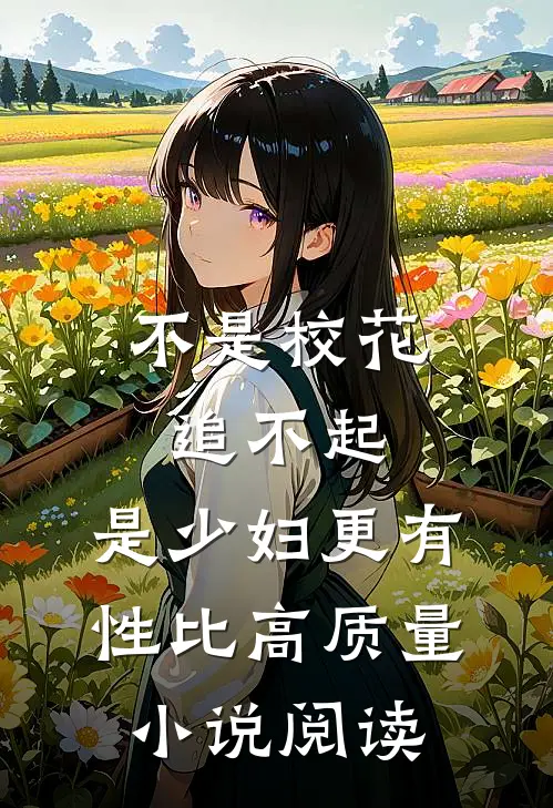 不是校花追不起，是少妇更有性比高质量小说阅读