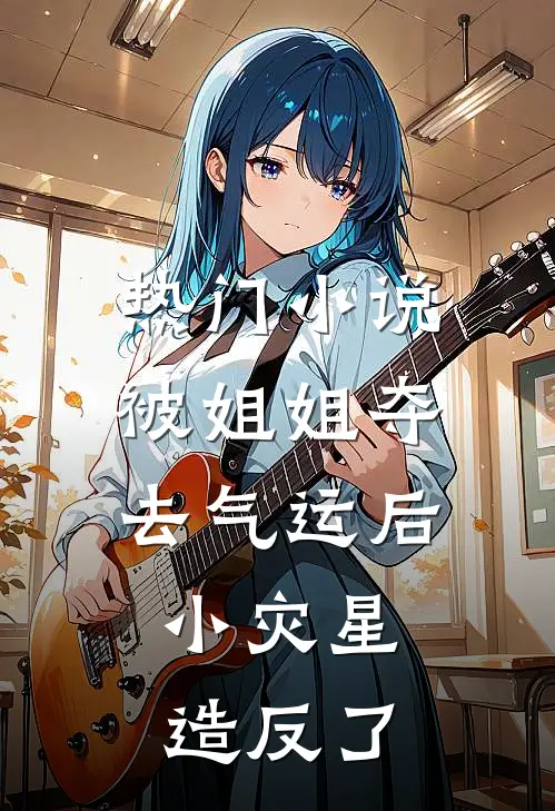 热门小说被姐姐夺去气运后，小灾星造反了