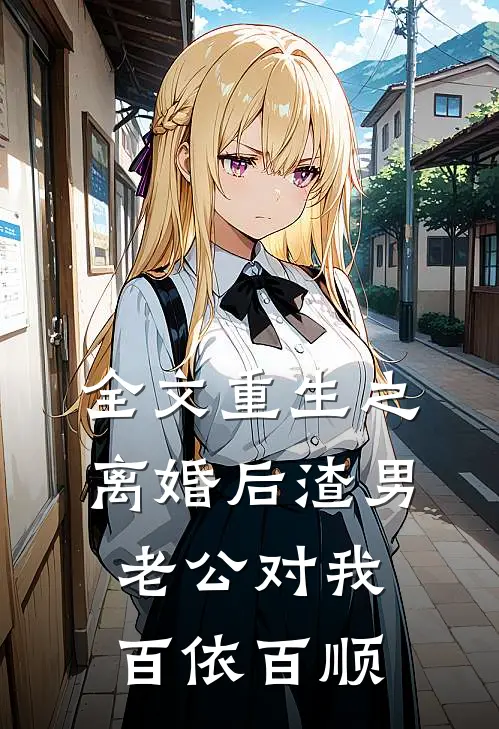 全文重生之离婚后渣男老公对我百依百顺