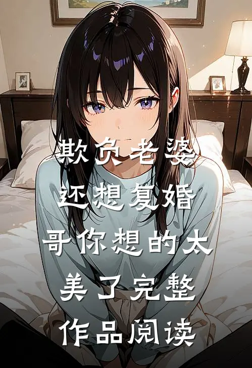 欺负老婆还想复婚，哥你想的太美了完整作品阅读