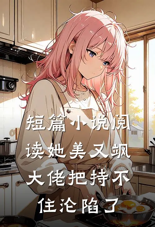 短篇小说阅读她美又飒，大佬把持不住沦陷了