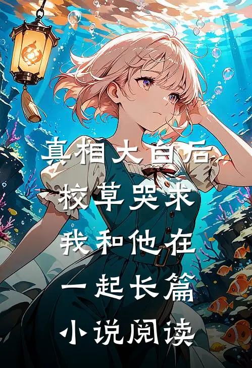 真相大白后，校草哭求我和他在一起长篇小说阅读