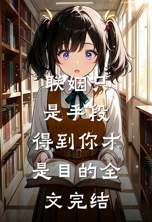 联姻只是手段，得到你才是目的全文完结