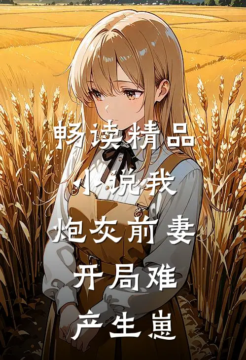 畅读精品小说我，炮灰前妻，开局难产生崽