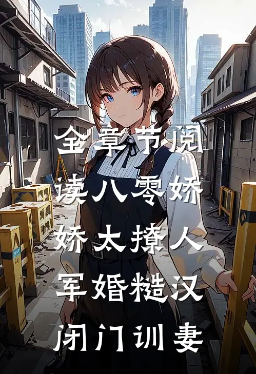 全章节阅读八零娇娇太撩人，军婚糙汉闭门训妻