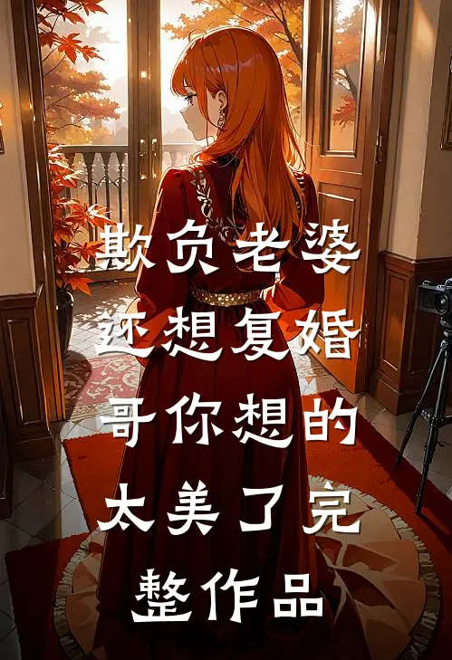 欺负老婆还想复婚，哥你想的太美了完整作品