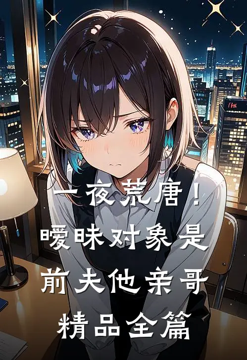 一夜荒唐！暧昧对象是前夫他亲哥精品全篇