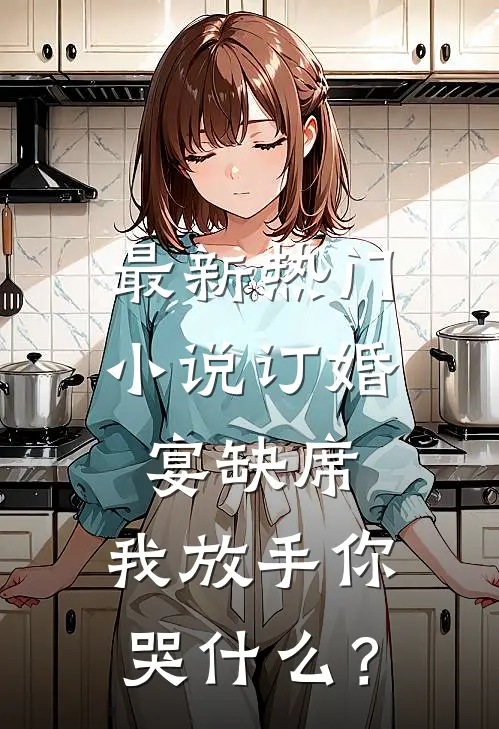 最新热门小说订婚宴缺席，我放手你哭什么？