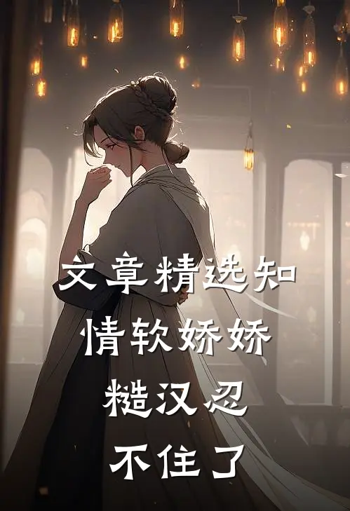 文章精选知情软娇娇，糙汉忍不住了