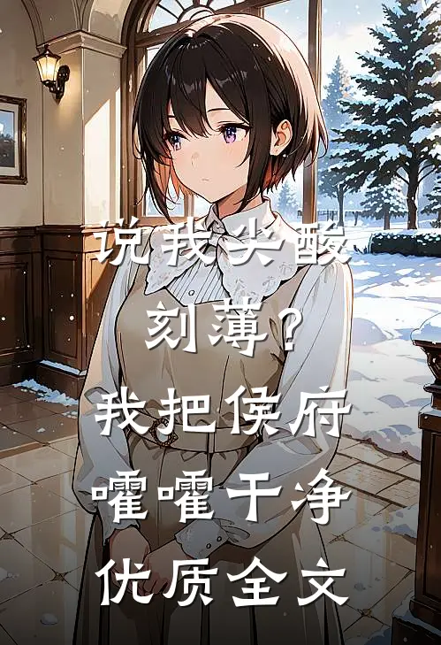 说我尖酸刻薄？我把侯府嚯嚯干净优质全文