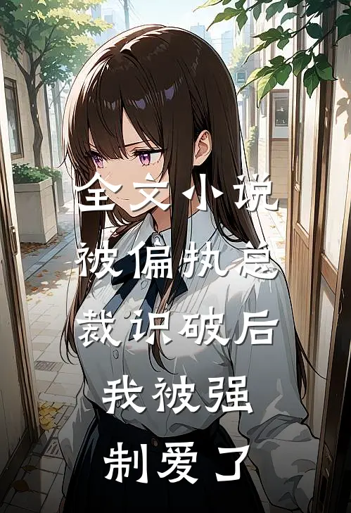 全文小说被偏执总裁识破后，我被强制爱了