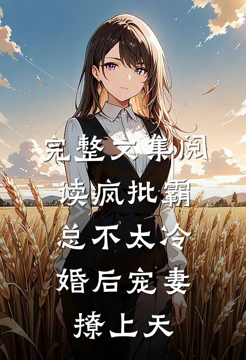 完整文集阅读疯批霸总不太冷，婚后宠妻撩上天