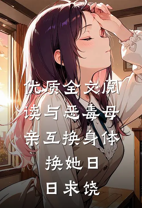 优质全文阅读与恶毒母亲互换身体，换她日日求饶
