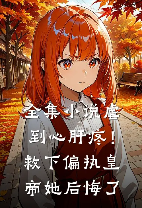 全集小说虐到心肝疼！救下偏执皇帝她后悔了