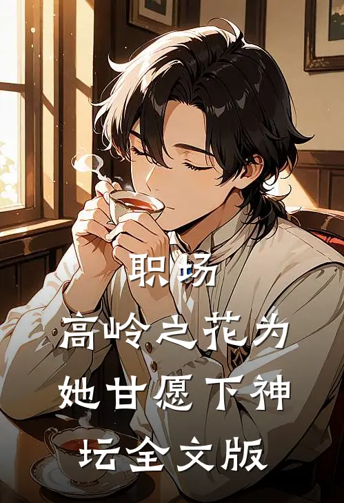 职场：高岭之花为她甘愿下神坛全文版