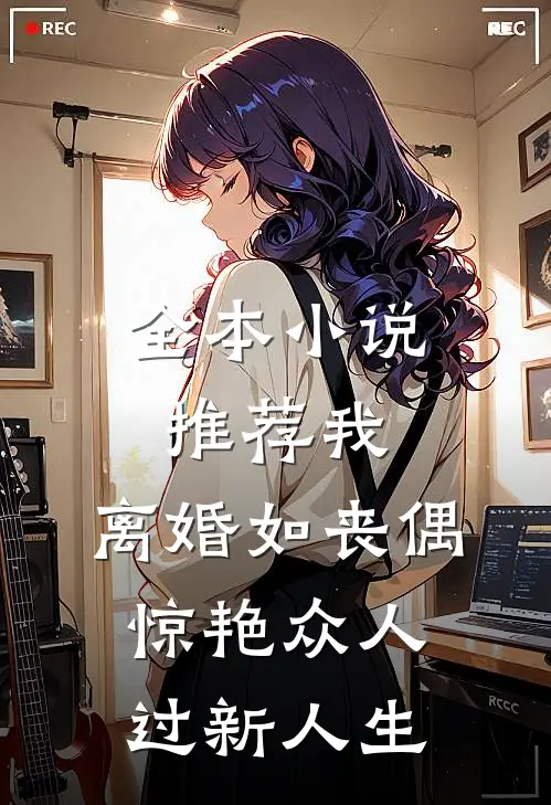 全本小说推荐我，离婚如丧偶，惊艳众人过新人生