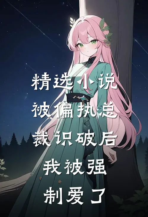 精选小说被偏执总裁识破后，我被强制爱了