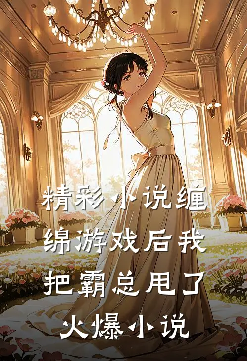 精彩小说缠绵游戏后我把霸总甩了火爆小说