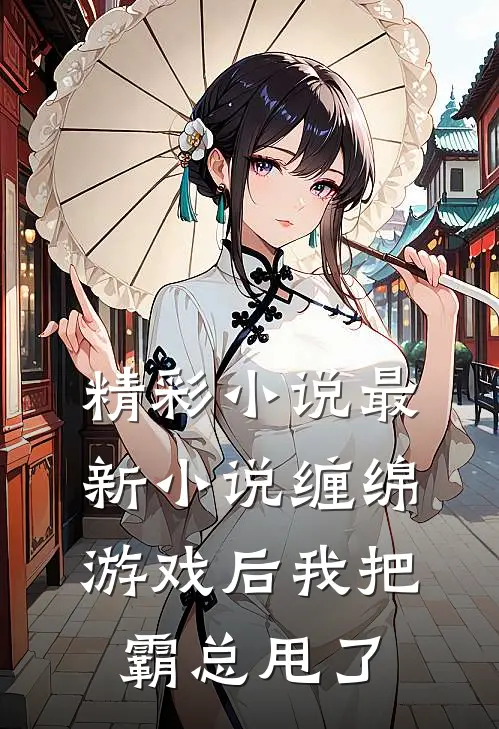 精彩小说最新小说缠绵游戏后我把霸总甩了