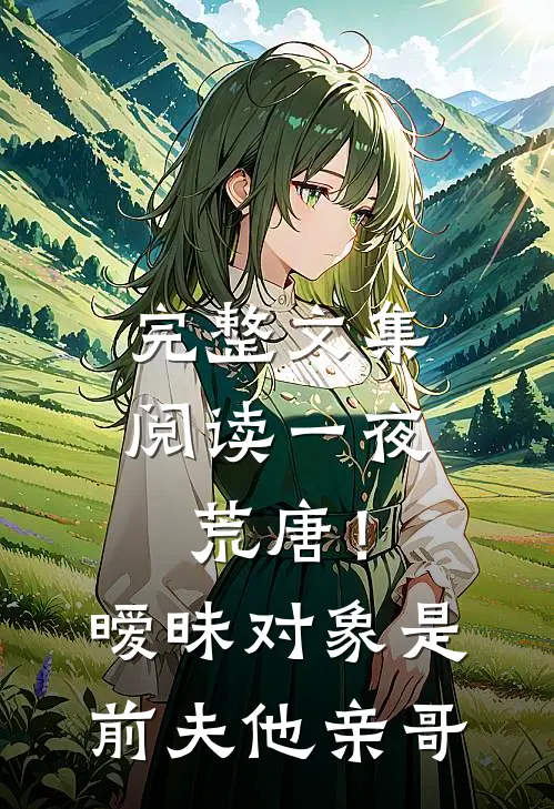 完整文集阅读一夜荒唐！暧昧对象是前夫他亲哥