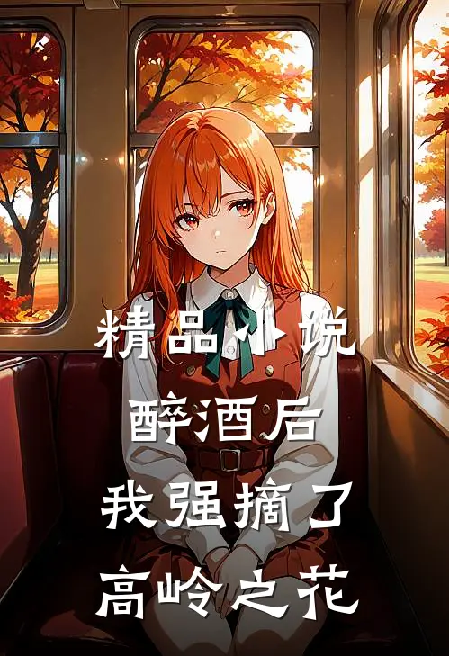 精品小说醉酒后，我强摘了高岭之花