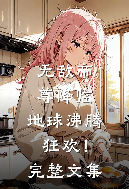 无敌帝尊降临，地球沸腾狂欢！完整文集