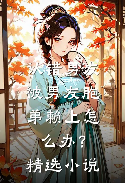 认错男友，被男友胞弟赖上怎么办？精选小说