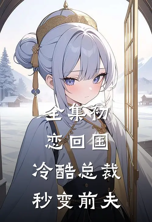 全集初恋回国，冷酷总裁秒变前夫