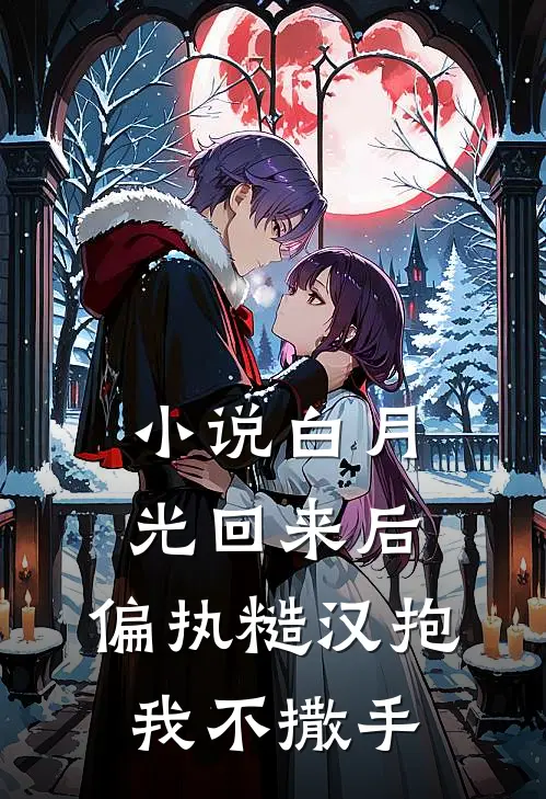 小说白月光回来后，偏执糙汉抱我不撒手