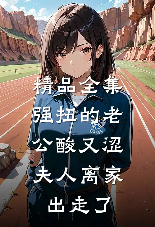 精品全集强扭的老公酸又涩，夫人离家出走了