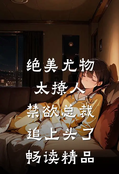 绝美尤物太撩人，禁欲总裁追上头了畅读精品