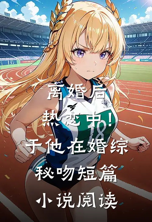 离婚后，热恋中！于他在婚综秘吻短篇小说阅读