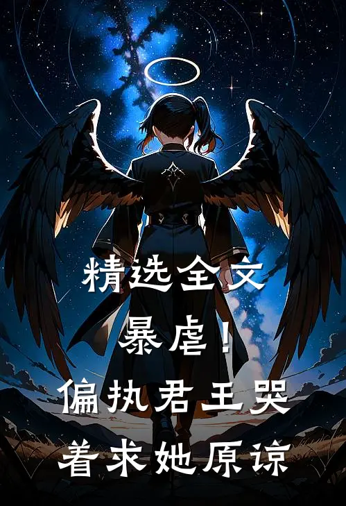 精选全文暴虐！偏执君王哭着求她原谅