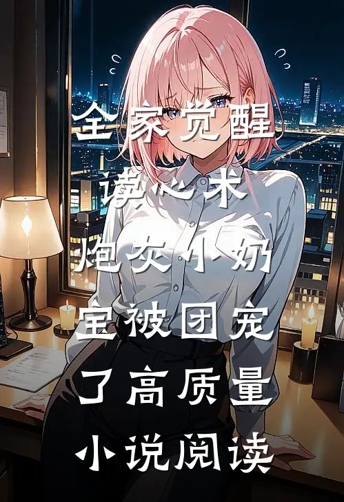 全家觉醒读心术，炮灰小奶宝被团宠了高质量小说阅读