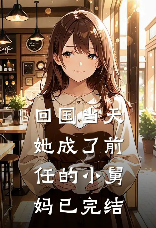 回国当天，她成了前任的小舅妈已完结
