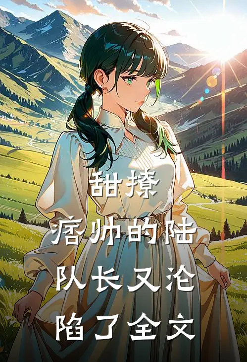 甜撩，痞帅的陆队长又沦陷了全文