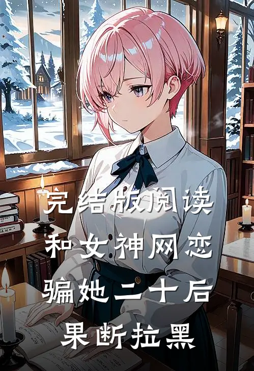 完结版阅读和女神网恋，骗她二十后果断拉黑