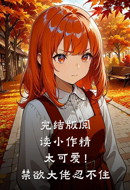 完结版阅读小作精太可爱！禁欲大佬忍不住