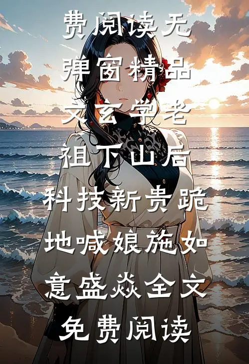 施如意盛焱（精品文玄学老祖下山后,科技新贵跪地喊娘）免费阅读无弹窗_精品文玄学老祖下山后,科技新贵跪地喊娘施如意盛焱全文免费阅读