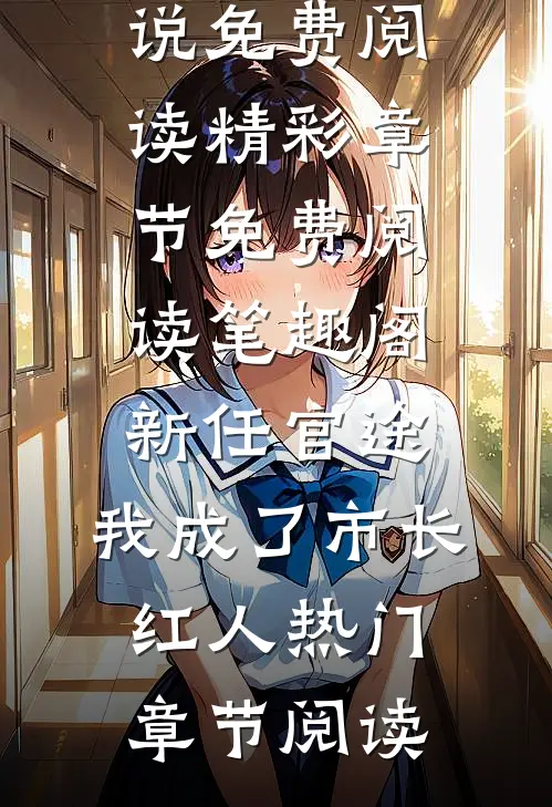 新任官途,我成了市长红人热门章节阅读（王子枫袁雯洁）完整版在线阅读_（新任官途,我成了市长红人热门章节阅读）小说免费阅读精彩章节免费阅读_笔趣阁（新任官途,我成了市长红人热门章节阅读）