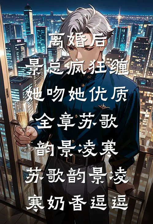 离婚后，景总疯狂缠她吻她优质全章苏歌韵景凌寒，苏歌韵景凌寒奶香逗逗