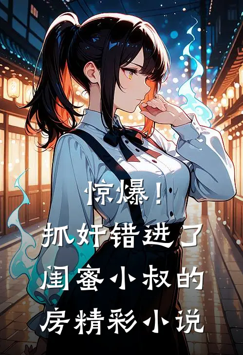 惊爆！抓奸错进了闺蜜小叔的房精彩小说